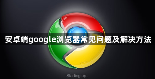 安卓端google浏览器常见问题及解决方法1