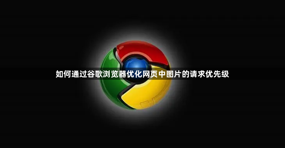 如何通过谷歌浏览器优化网页中图片的请求优先级1