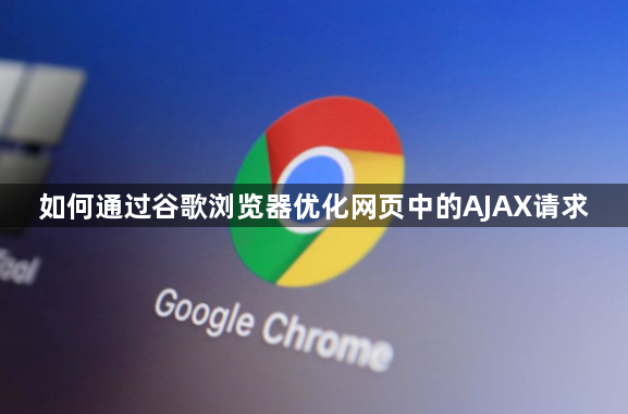 如何通过谷歌浏览器优化网页中的AJAX请求1