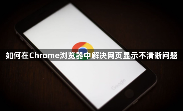 如何在Chrome浏览器中解决网页显示不清晰问题1
