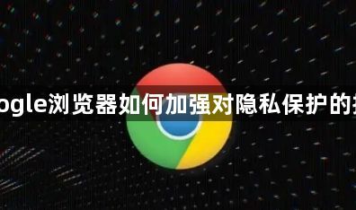 Google浏览器如何加强对隐私保护的措施1