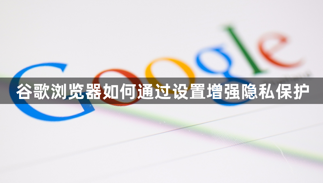 谷歌浏览器如何通过设置增强隐私保护1