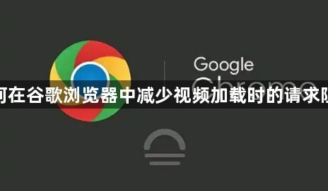 如何在谷歌浏览器中减少视频加载时的请求阻塞1