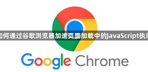 如何通过谷歌浏览器加速页面加载中的JavaScript执行1