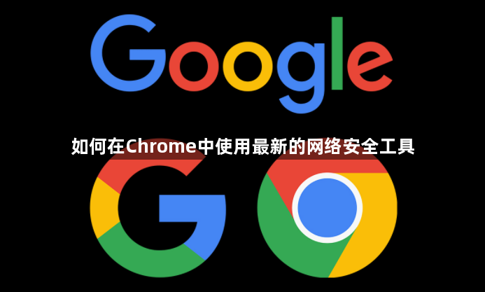 如何在Chrome中使用最新的网络安全工具1