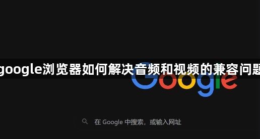 google浏览器如何解决音频和视频的兼容问题1