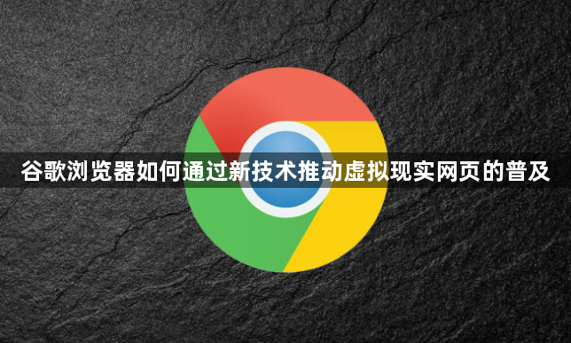 谷歌浏览器如何通过新技术推动虚拟现实网页的普及1