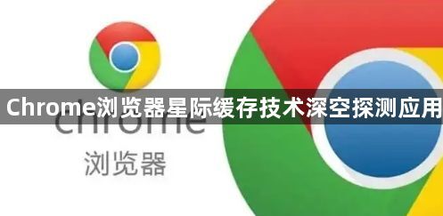 Chrome浏览器星际缓存技术深空探测应用1