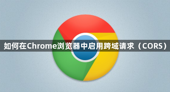 如何在Chrome浏览器中启用跨域请求（CORS）1
