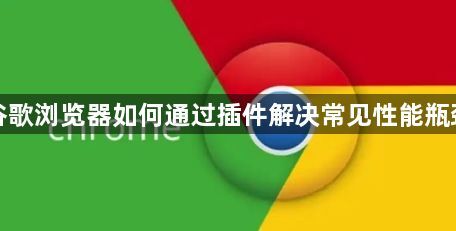谷歌浏览器如何通过插件解决常见性能瓶颈1