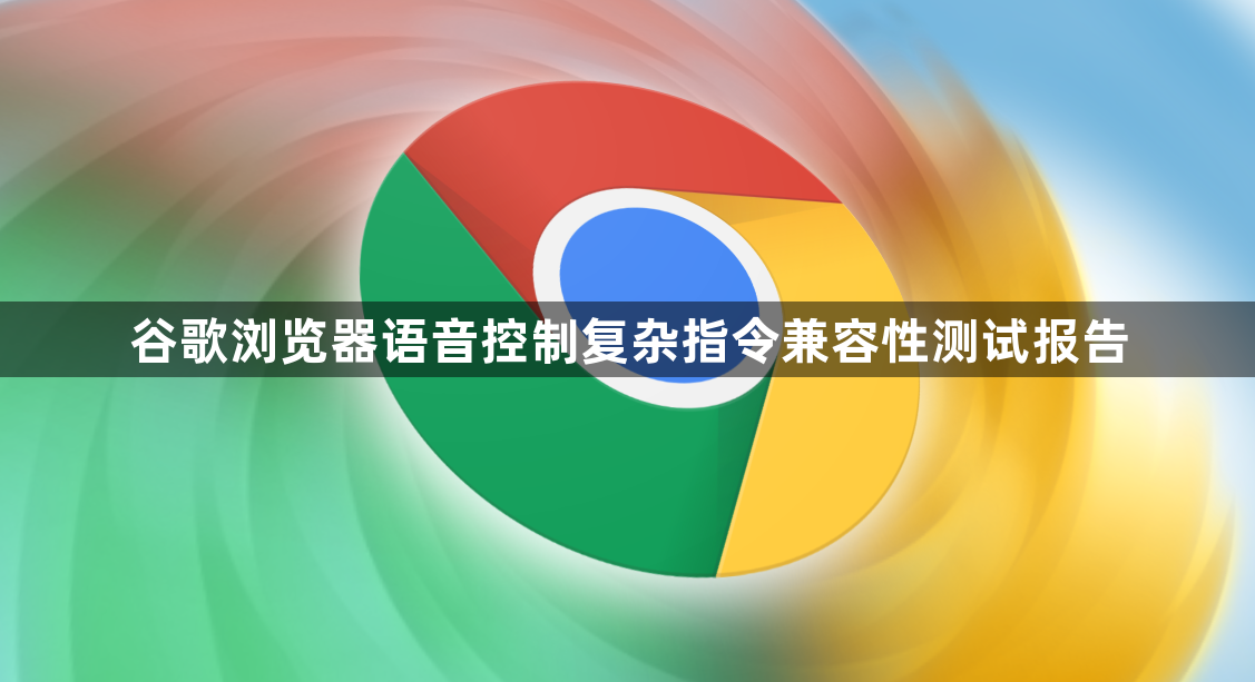 谷歌浏览器语音控制复杂指令兼容性测试报告1