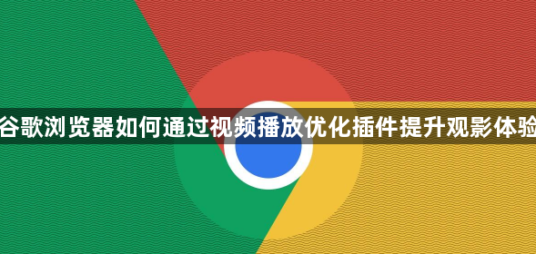 谷歌浏览器如何通过视频播放优化插件提升观影体验1
