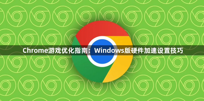 Chrome游戏优化指南：Windows版硬件加速设置技巧1