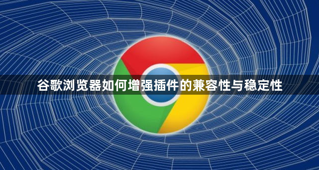 谷歌浏览器如何增强插件的兼容性与稳定性1