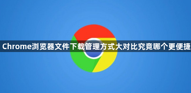 Chrome浏览器文件下载管理方式大对比究竟哪个更便捷1