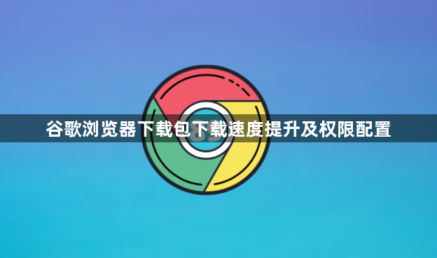 谷歌浏览器下载包下载速度提升及权限配置1