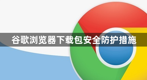 谷歌浏览器下载包安全防护措施1