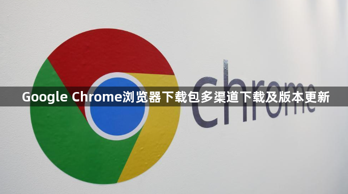 Google Chrome浏览器下载包多渠道下载及版本更新1