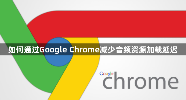 如何通过Google Chrome减少音频资源加载延迟1
