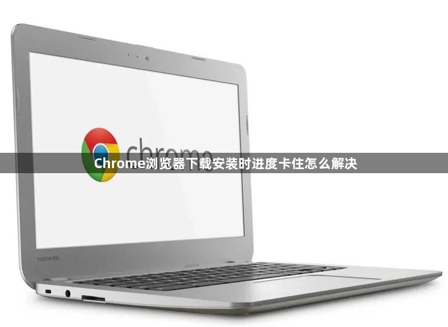 Chrome浏览器下载安装时进度卡住怎么解决1