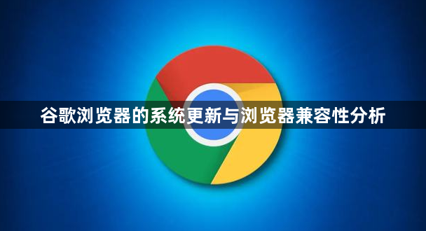 谷歌浏览器的系统更新与浏览器兼容性分析1