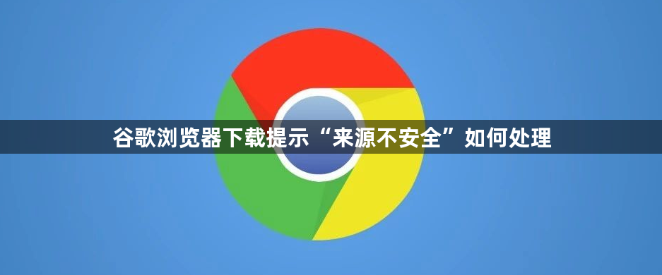 谷歌浏览器下载提示“来源不安全”如何处理1