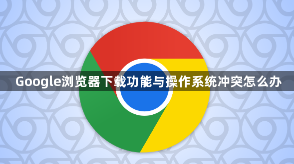 Google浏览器下载功能与操作系统冲突怎么办1