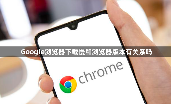 Google浏览器下载慢和浏览器版本有关系吗1