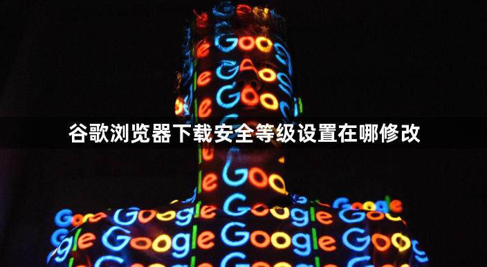 谷歌浏览器下载安全等级设置在哪修改1
