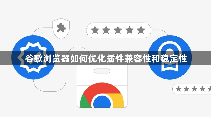 谷歌浏览器如何优化插件兼容性和稳定性1