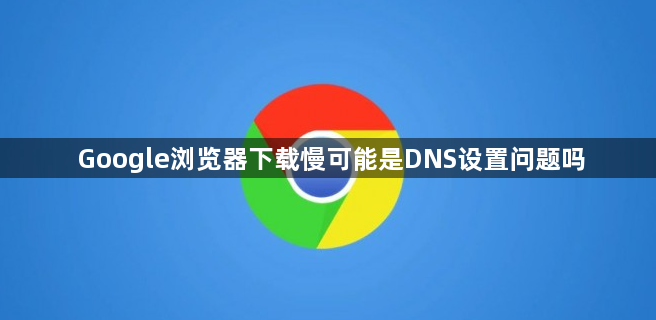 Google浏览器下载慢可能是DNS设置问题吗1