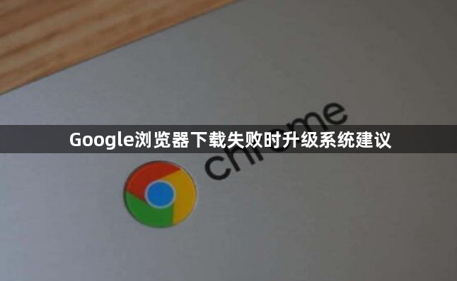 Google浏览器下载失败时升级系统建议1