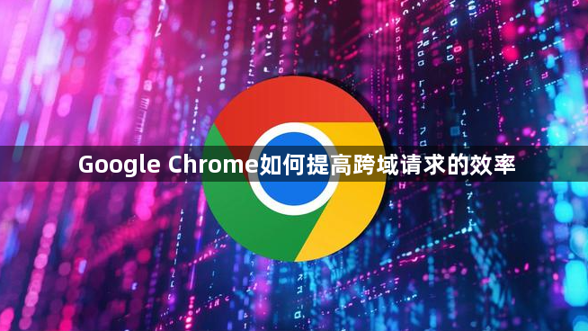 Google Chrome如何提高跨域请求的效率1