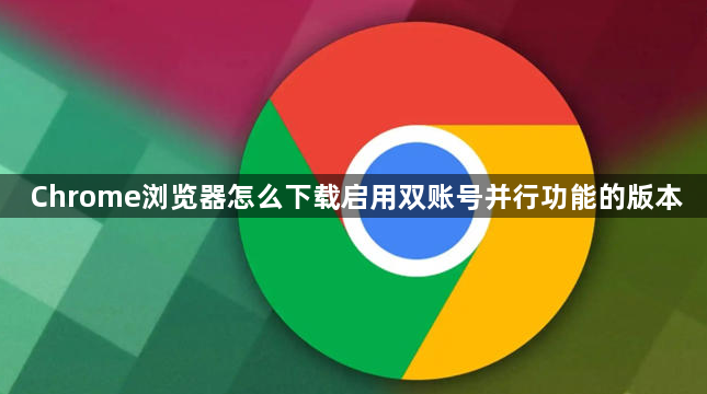 Chrome浏览器怎么下载启用双账号并行功能的版本1