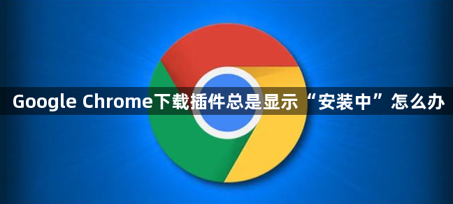 Google Chrome下载插件总是显示“安装中”怎么办1