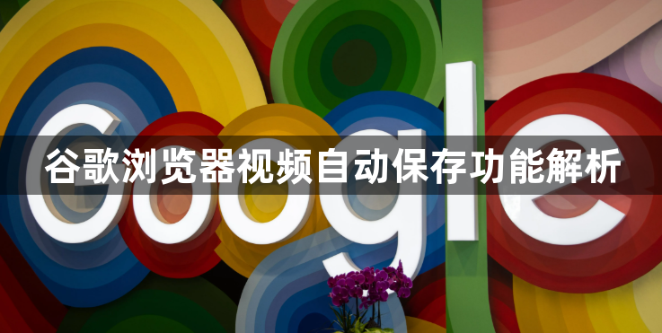 谷歌浏览器视频自动保存功能解析1