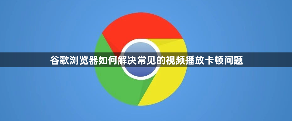谷歌浏览器如何解决常见的视频播放卡顿问题1