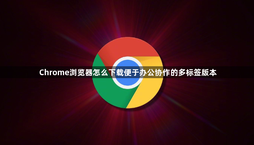 Chrome浏览器怎么下载便于办公协作的多标签版本1