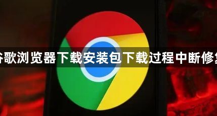谷歌浏览器下载安装包下载过程中断修复1