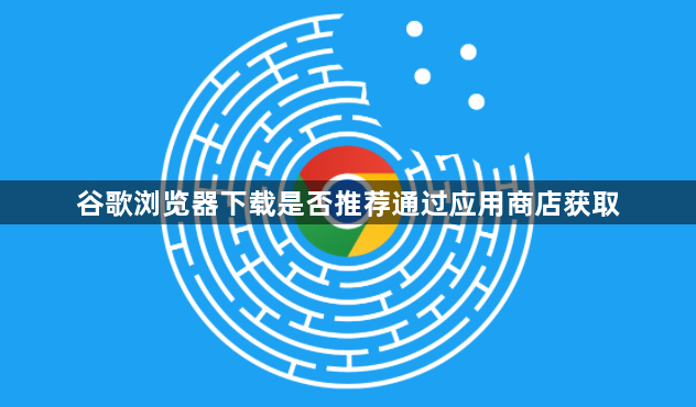 谷歌浏览器下载是否推荐通过应用商店获取1