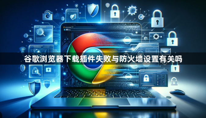 谷歌浏览器下载插件失败与防火墙设置有关吗1