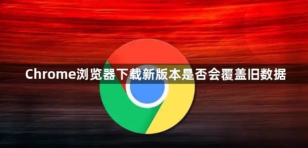 Chrome浏览器下载新版本是否会覆盖旧数据1