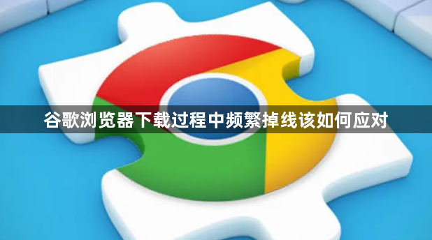 谷歌浏览器下载过程中频繁掉线该如何应对1