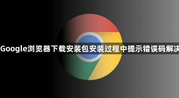 Google浏览器下载安装包安装过程中提示错误码解决1
