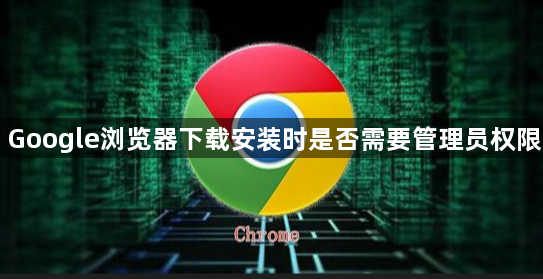 Google浏览器下载安装时是否需要管理员权限1