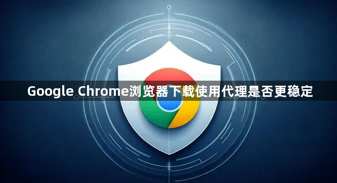 Google Chrome浏览器下载使用代理是否更稳定1