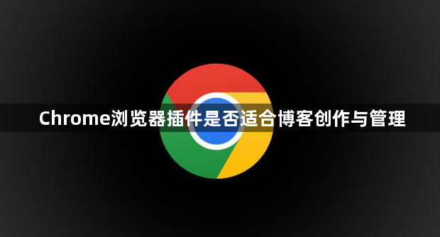 Chrome浏览器插件是否适合博客创作与管理1
