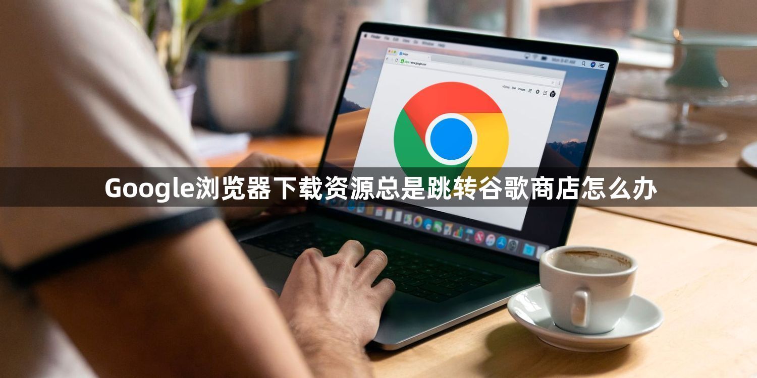 Google浏览器下载资源总是跳转谷歌商店怎么办1