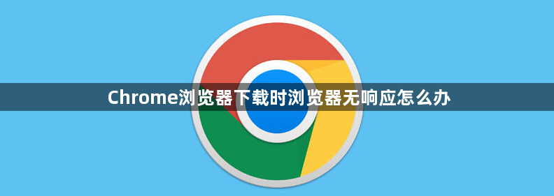 Chrome浏览器下载时浏览器无响应怎么办1