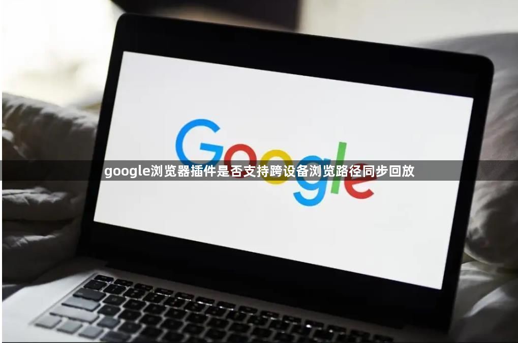 google浏览器插件是否支持跨设备浏览路径同步回放1